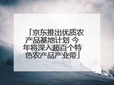 京东推出优质农产品基地计划 今年将深入超百个特色农产品产业带