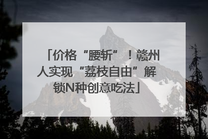 价格“腰斩”！赣州人实现“荔枝自由”解锁N种创意吃法