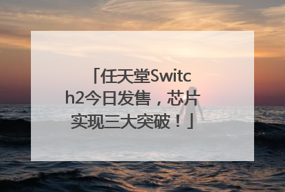 任天堂Switch2今日发售，芯片实现三大突破！
