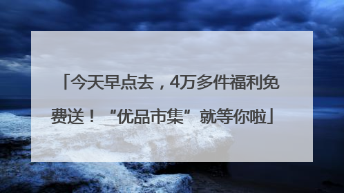 今天早点去，4万多件福利免费送！“优品市集”就等你啦