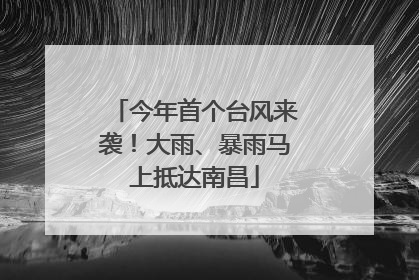 今年首个台风来袭！大雨、暴雨马上抵达南昌