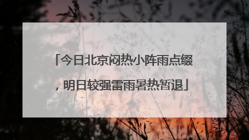 今日北京闷热小阵雨点缀，明日较强雷雨暑热暂退