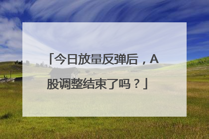今日放量反弹后，A股调整结束了吗？