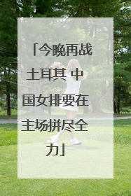 今晚再战土耳其 中国女排要在主场拼尽全力