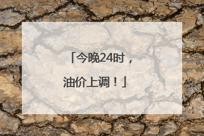 今晚24时，油价上调！