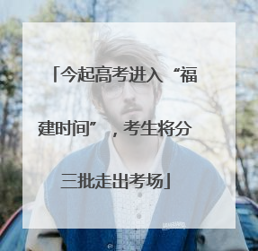 今起高考进入“福建时间”，考生将分三批走出考场