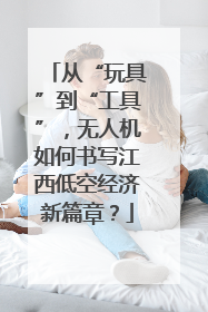 从“玩具”到“工具”，无人机如何书写江西低空经济新篇章？