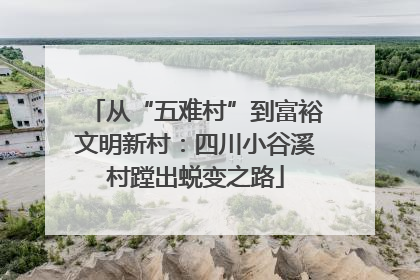从“五难村”到富裕文明新村：四川小谷溪村蹚出蜕变之路