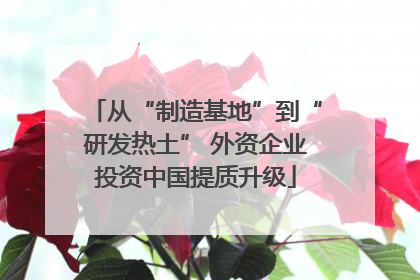 从“制造基地”到“研发热土” 外资企业投资中国提质升级