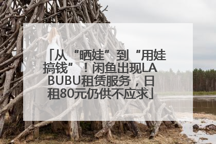 从“晒娃”到“用娃搞钱”！闲鱼出现LABUBU租赁服务，日租80元仍供不应求