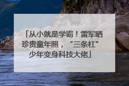 从小就是学霸！雷军晒珍贵童年照，“三条杠”少年变身科技大佬