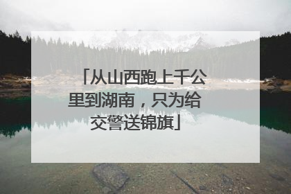 从山西跑上千公里到湖南，只为给交警送锦旗