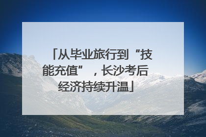 从毕业旅行到“技能充值”，长沙考后经济持续升温