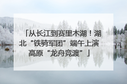 从长江到赛里木湖！湖北“铁骑军团”端午上演高原“龙舟竞渡”