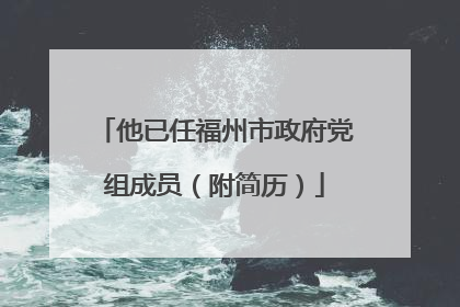 他已任福州市政府党组成员（附简历）