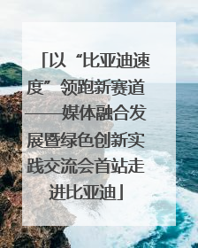 以“比亚迪速度”领跑新赛道——媒体融合发展暨绿色创新实践交流会首站走进比亚迪