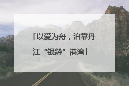 以爱为舟，泊靠丹江“银龄”港湾