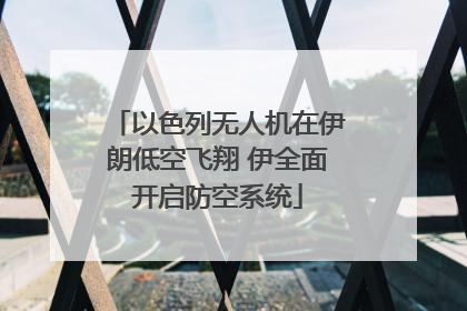 以色列无人机在伊朗低空飞翔 伊全面开启防空系统