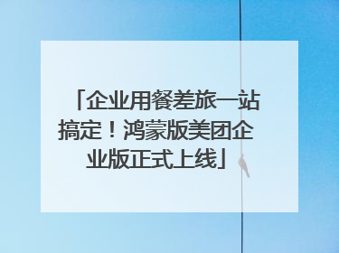 企业用餐差旅一站搞定！鸿蒙版美团企业版正式上线