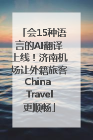 会15种语言的AI翻译上线！济南机场让外籍旅客China Travel更顺畅