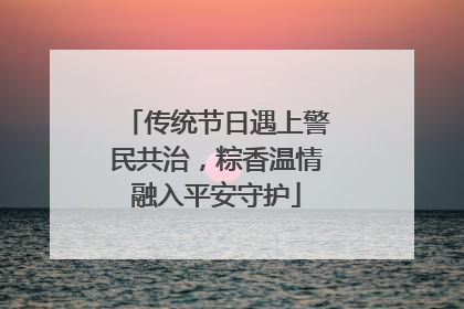 传统节日遇上警民共治，粽香温情融入平安守护