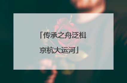 传承之舟泛楫京杭大运河