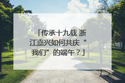 传承十九载 浙江嘉兴如何共庆“我们”的端午？