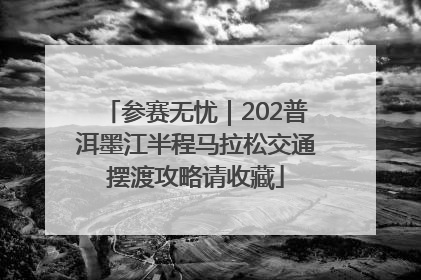 参赛无忧｜202普洱墨江半程马拉松交通摆渡攻略请收藏