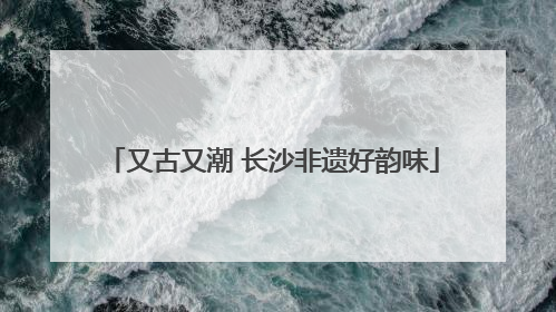 又古又潮 长沙非遗好韵味
