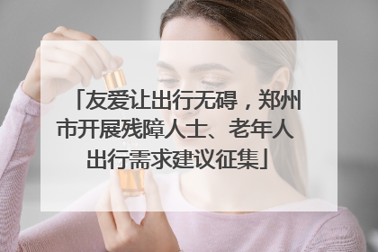 友爱让出行无碍，郑州市开展残障人士、老年人出行需求建议征集