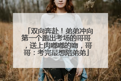 双向奔赴！弟弟冲向第一个跑出考场的哥哥，送上肉嘟嘟的吻，哥哥：考完最想陪弟弟