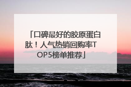 口碑最好的胶原蛋白肽！人气热销回购率TOP5榜单推荐