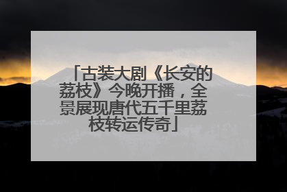 古装大剧《长安的荔枝》今晚开播，全景展现唐代五千里荔枝转运传奇