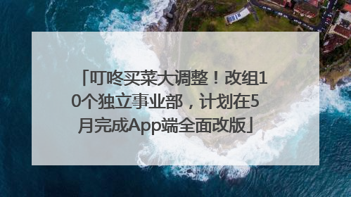 叮咚买菜大调整！改组10个独立事业部，计划在5月完成App端全面改版