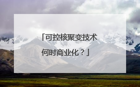 可控核聚变技术何时商业化？
