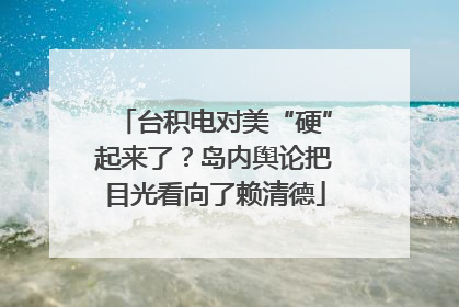 台积电对美“硬”起来了？岛内舆论把目光看向了赖清德