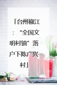 台州椒江：“全国文明村镇”落户下陈广兴村