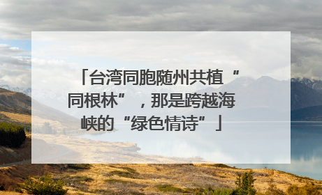 台湾同胞随州共植“同根林”，那是跨越海峡的“绿色情诗”