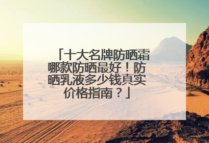 十大名牌防晒霜哪款防晒最好！防晒乳液多少钱真实价格指南？