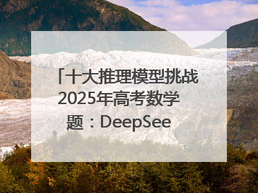 十大推理模型挑战2025年高考数学题：DeepSeek-R1、腾讯混元T1并列第一，马斯克的Grok 3遭遇“滑铁卢”