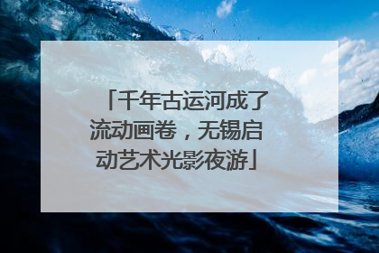 千年古运河成了流动画卷，无锡启动艺术光影夜游