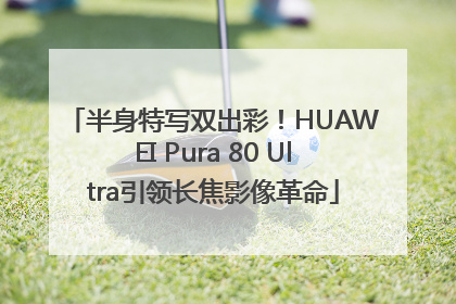 半身特写双出彩！HUAWEI Pura 80 Ultra引领长焦影像革命