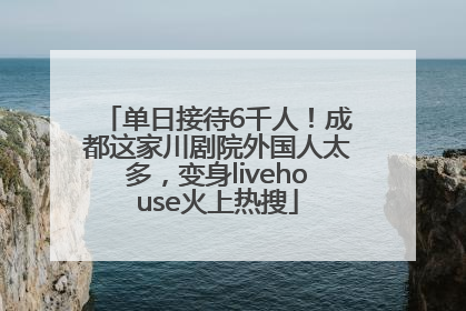 单日接待6千人！成都这家川剧院外国人太多，变身livehouse火上热搜