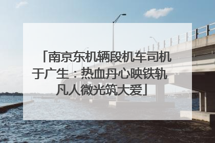 南京东机辆段机车司机于广生：热血丹心映铁轨 凡人微光筑大爱