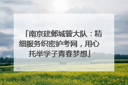 南京建邺城管大队：精细服务织密护考网，用心托举学子青春梦想