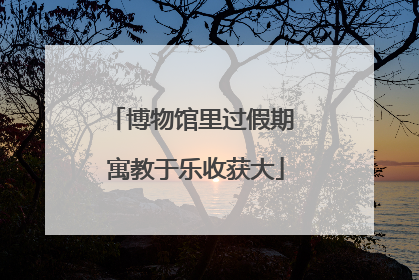 博物馆里过假期 寓教于乐收获大