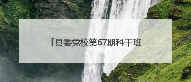 县委党校第67期科干班组织开展异地教学活动