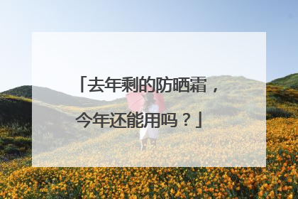 去年剩的防晒霜，今年还能用吗？