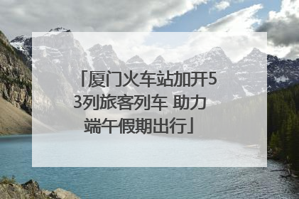 厦门火车站加开53列旅客列车 助力端午假期出行