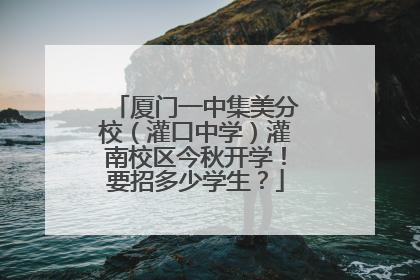 厦门一中集美分校（灌口中学）灌南校区今秋开学！要招多少学生？